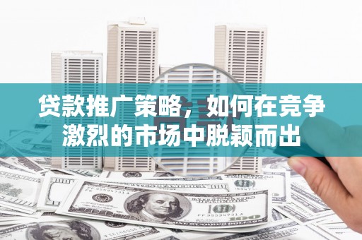 中方贷款推广策略，如何在竞争激烈的市场中脱颖而出