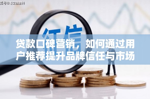 邯郸贷款口碑营销，如何通过用户推荐提升品牌信任与市场份额