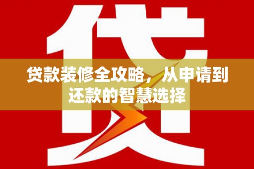 雨花贷款装修全攻略，从申请到还款的智慧选择