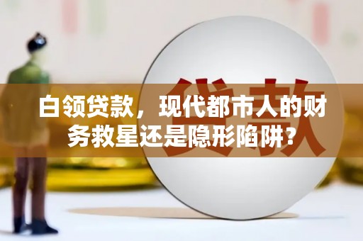 屏南白领贷款，现代都市人的财务救星还是隐形陷阱？