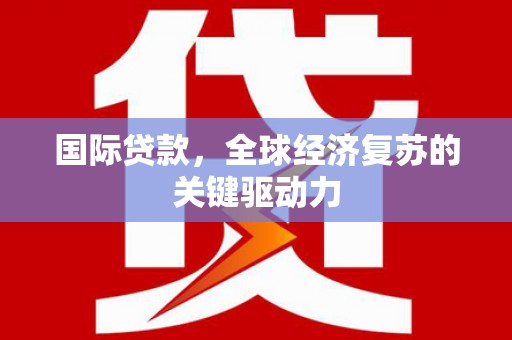 秀林国际贷款，全球经济复苏的关键驱动力