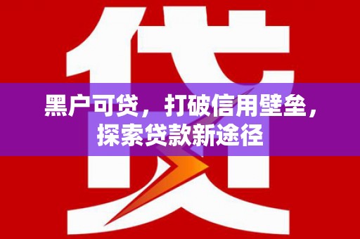 荣县黑户可贷，打破信用壁垒，探索贷款新途径