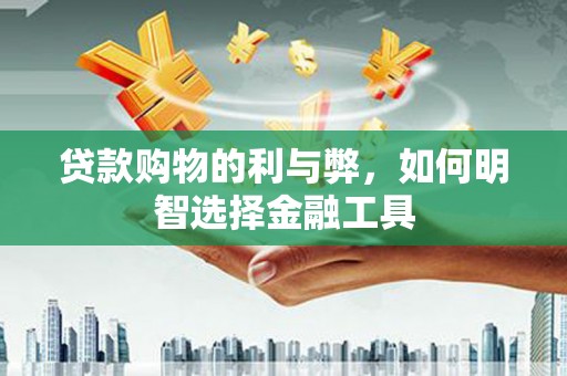 清镇贷款购物的利与弊，如何明智选择金融工具