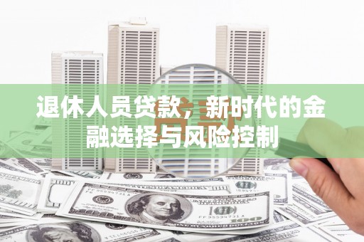 西夏退休人员贷款，新时代的金融选择与风险控制