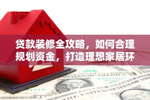 开福贷款装修全攻略，如何合理规划资金，打造理想家居环境