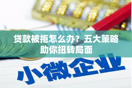 泰山贷款被拒怎么办？五大策略助你扭转局面