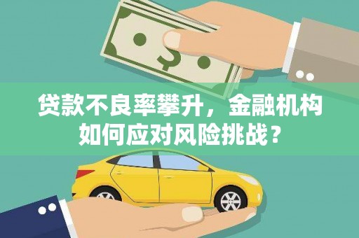 梧州贷款不良率攀升，金融机构如何应对风险挑战？
