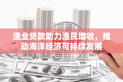 皇姑渔业贷款助力渔民增收，推动海洋经济可持续发展