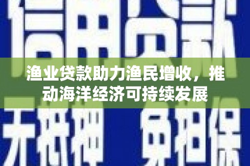 靖边渔业贷款助力渔民增收，推动海洋经济可持续发展