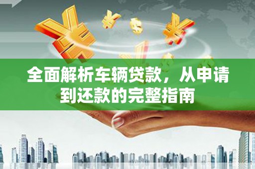 阿里山全面解析车辆贷款，从申请到还款的完整指南