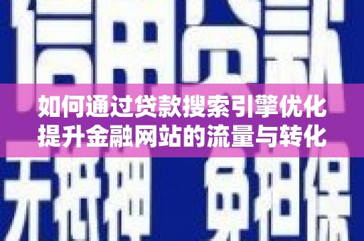 昔阳如何通过贷款搜索引擎优化提升金融网站的流量与转化率