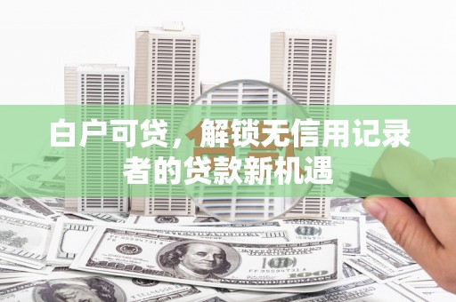 安定白户可贷，解锁无信用记录者的贷款新机遇