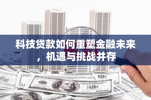滑县科技贷款如何重塑金融未来，机遇与挑战并存