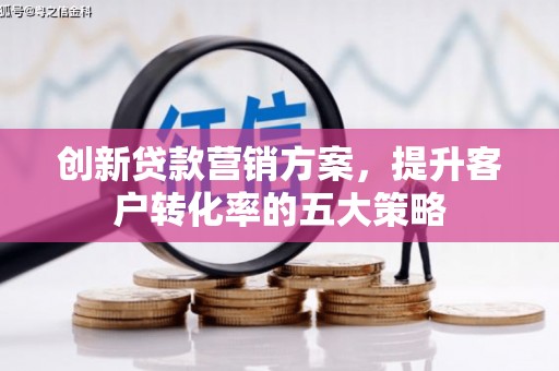 田林创新贷款营销方案，提升客户转化率的五大策略