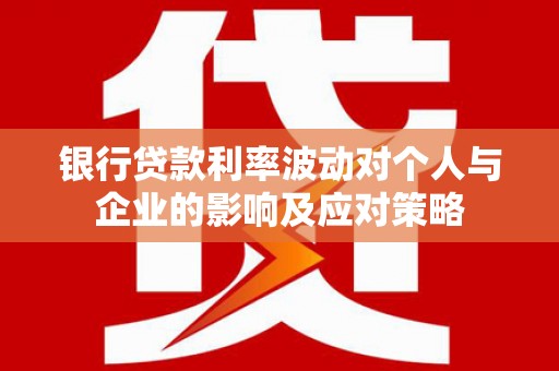 埌东银行贷款利率波动对个人与企业的影响及应对策略