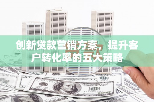 墨竹工卡创新贷款营销方案，提升客户转化率的五大策略
