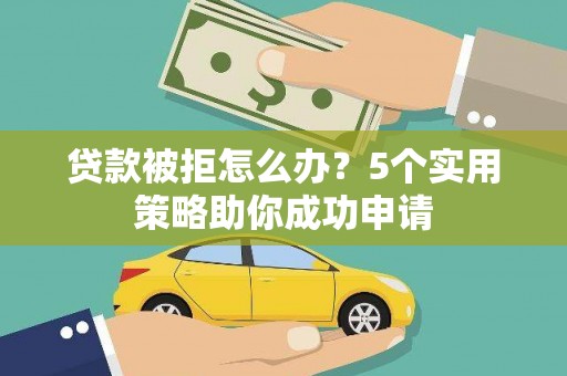 江源贷款被拒怎么办？5个实用策略助你成功申请