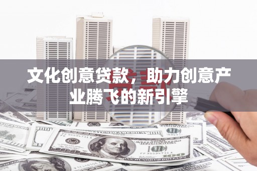 利通文化创意贷款，助力创意产业腾飞的新引擎