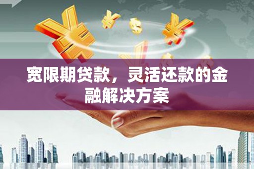 花坛宽限期贷款，灵活还款的金融解决方案
