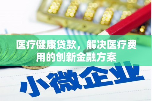阿巴嘎旗医疗健康贷款，解决医疗费用的创新金融方案