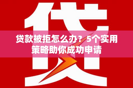 息县贷款被拒怎么办？5个实用策略助你成功申请