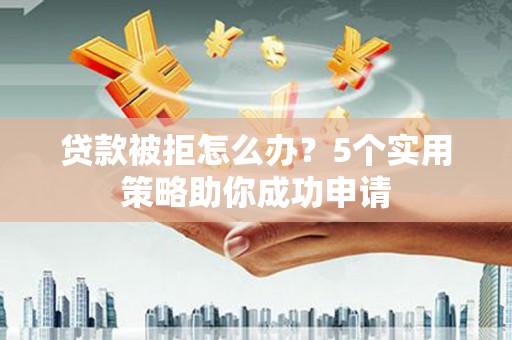 苏家屯贷款被拒怎么办？5个实用策略助你成功申请
