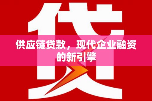 岷县供应链贷款，现代企业融资的新引擎