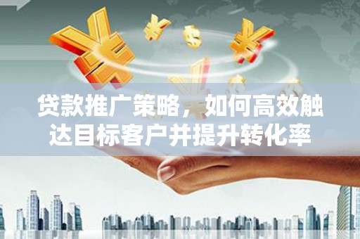 雨花台贷款推广策略，如何高效触达目标客户并提升转化率