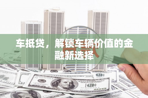 柳州车抵贷，解锁车辆价值的金融新选择