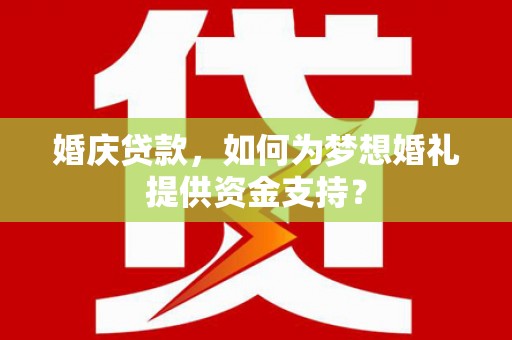 科尔沁左翼后旗婚庆贷款，如何为梦想婚礼提供资金支持？