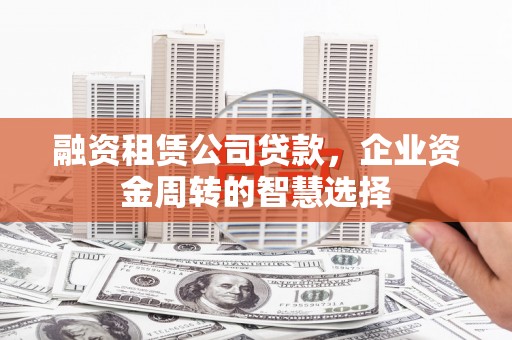 民勤融资租赁公司贷款，企业资金周转的智慧选择