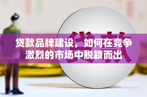 阿勒泰贷款品牌建设，如何在竞争激烈的市场中脱颖而出
