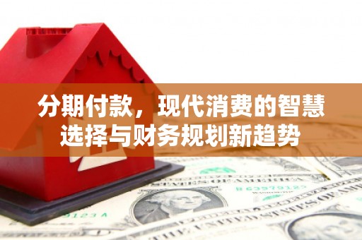 迁安市分期付款，现代消费的智慧选择与财务规划新趋势
