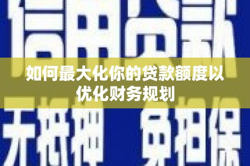 大冶如何最大化你的贷款额度以优化财务规划