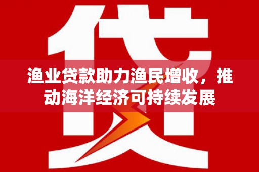 信州渔业贷款助力渔民增收，推动海洋经济可持续发展