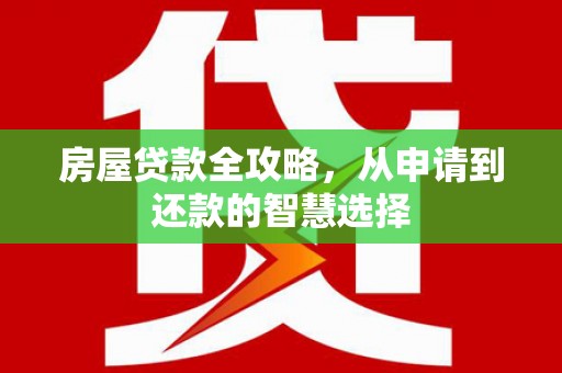 武安房屋贷款全攻略，从申请到还款的智慧选择