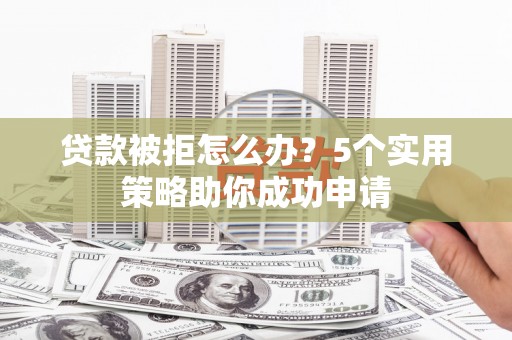 江都贷款被拒怎么办？5个实用策略助你成功申请