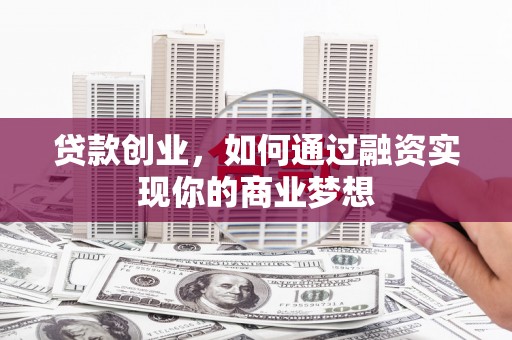 洱源贷款创业，如何通过融资实现你的商业梦想
