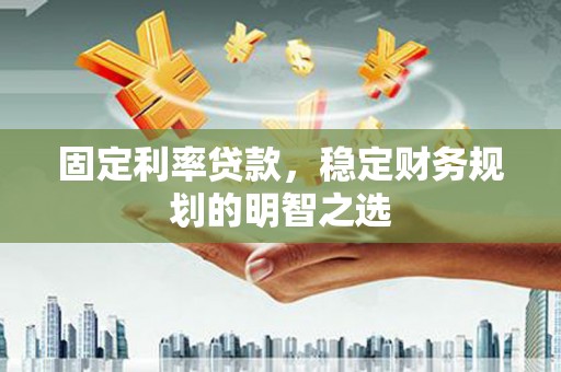 禄劝固定利率贷款，稳定财务规划的明智之选