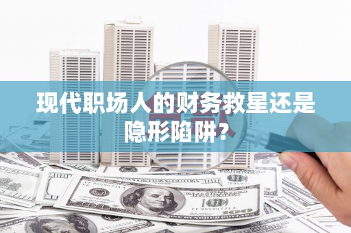 靖州现代职场人的财务救星还是隐形陷阱？