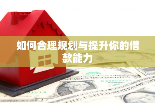 黄南如何合理规划与提升你的借款能力