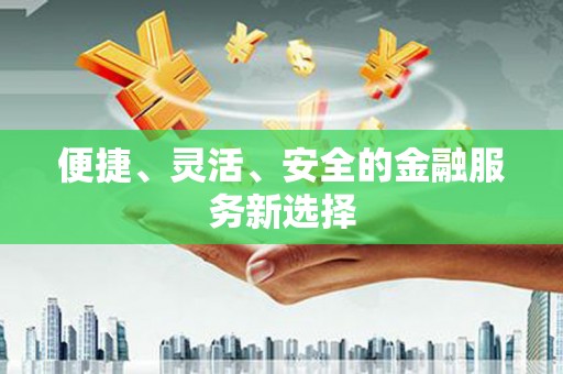 吉水便捷、灵活、安全的金融服务新选择