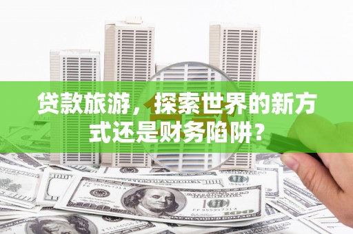兴宾贷款旅游，探索世界的新方式还是财务陷阱？