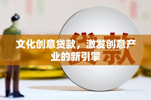 利辛文化创意贷款，激发创意产业的新引擎